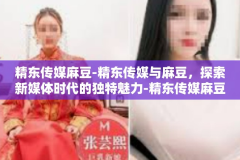 精东传媒麻豆-精东传媒与麻豆，探索新媒体时代的独特魅力-精东传媒麻豆